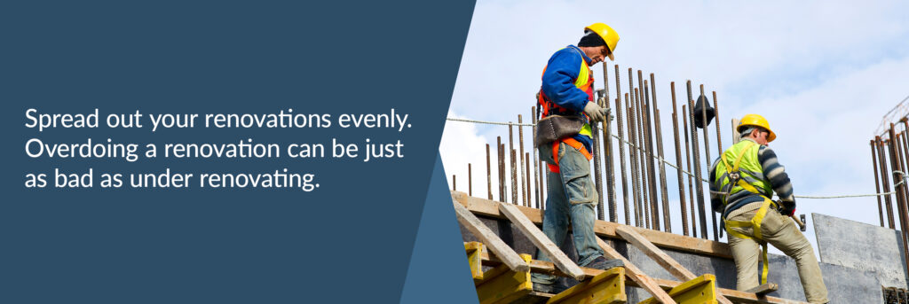 Spread out your renovations evenly. Overdoing a renovation can be just as bad as under renovating.